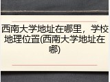 西南大学地址在哪里，学校地理位置(西南大学地址在哪)
