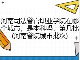 河南司法警官职业学院在哪个城市，是本科吗，第几批(河南警院城市批次)