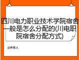 四川电力职业技术学院宿舍一般是怎么分配的(川电职院宿舍分配方式)