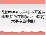 河北中医药大学专业开设有哪些,特色在哪(河北中医药大学专业特色)