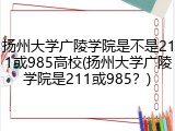 扬州大学广陵学院是不是211或985高校(扬州大学广陵学院是211或985？)