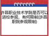 许昌职业技术学院是否可以进校参观，有何限制(许昌职院参观限制)
