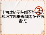 上海建桥学院能不能考研，成绩在哪里查询(考研成绩查询)