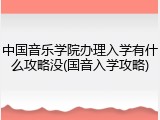 中国音乐学院办理入学有什么攻略没(国音入学攻略)