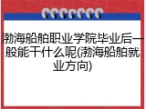 渤海船舶职业学院毕业后一般能干什么呢(渤海船舶就业方向)