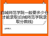 白城师范学院一般要多少分才能录取(白城师范学院录取分数线)