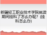 新疆轻工职业技术学院就读期间挂科了怎么办呢？(挂科怎么办)