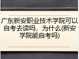 广东新安职业技术学院可以自考去读吗，为什么(新安学院能自考吗)