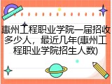 惠州工程职业学院一届招收多少人，最近几年(惠州工程职业学院招生人数)