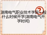 湖南电气职业技术学院一般什么时候开学(湖南电气开学时间)