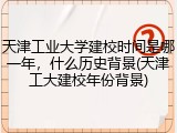 天津工业大学建校时间是哪一年，什么历史背景(天津工大建校年份背景)