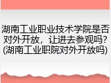 湖南工业职业技术学院是否对外开放，让进去参观吗？(湖南工业职院对外开放吗)