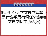 湖北师范大学文理学院毕业是什么学历有何优势(湖师文理学院学历优势)