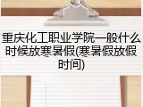 重庆化工职业学院一般什么时候放寒暑假(寒暑假放假时间)