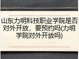 山东力明科技职业学院是否对外开放，要预约吗(力明学院对外开放吗)