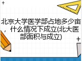 北京大学医学部占地多少亩，什么情况下成立(北大医部面积与成立)