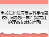 黑龙江护理高等专科学校建校时间是哪一年？(黑龙江护理高专建校时间)
