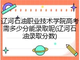 辽河石油职业技术学院高考需多少分能录取呢(辽河石油录取分数)