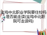 宝鸡中北职业学院要住校吗，是否能走读(宝鸡中北职院可走读吗)