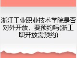 浙江工业职业技术学院是否对外开放，要预约吗(浙工职开放需预约)