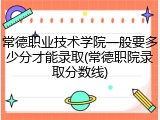 常德职业技术学院一般要多少分才能录取(常德职院录取分数线)