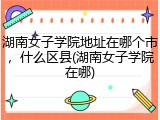 湖南女子学院地址在哪个市，什么区县(湖南女子学院在哪)