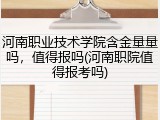 河南职业技术学院含金量量吗，值得报吗(河南职院值得报考吗)