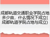 成都轨道交通职业学院占地多少亩，什么情况下成立(成都轨道学院占地与成立)