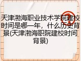 天津渤海职业技术学院建校时间是哪一年，什么历史背景(天津渤海职院建校时间背景)