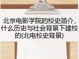 北京电影学院的校史简介，什么历史与社会背景下建校的(北电校史背景)