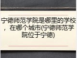 宁德师范学院是哪里的学校，在哪个城市(宁德师范学院位于宁德)