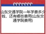 山东交通学院一年学费多少钱，还有哪些费用(山东交通学院费用)