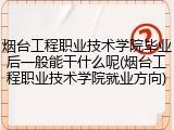 烟台工程职业技术学院毕业后一般能干什么呢(烟台工程职业技术学院就业方向)