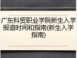 广东科贸职业学院新生入学报道时间和指南(新生入学指南)