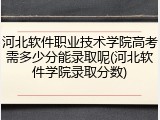 河北软件职业技术学院高考需多少分能录取呢(河北软件学院录取分数)