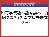 湘南学院能不能专接本，如何参考？(湘南学院专接本参考)