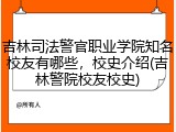 吉林司法警官职业学院知名校友有哪些，校史介绍(吉林警院校友校史)