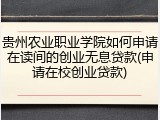 贵州农业职业学院如何申请在读间的创业无息贷款(申请在校创业贷款)