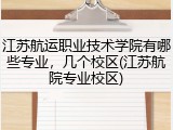 江苏航运职业技术学院有哪些专业，几个校区(江苏航院专业校区)