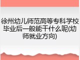 徐州幼儿师范高等专科学校毕业后一般能干什么呢(幼师就业方向)