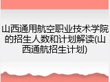 山西通用航空职业技术学院的招生人数和计划解读(山西通航招生计划)