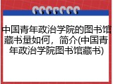 中国青年政治学院的图书馆藏书量如何，简介(中国青年政治学院图书馆藏书)