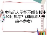 湖南师范大学能不能专接本，如何参考？(湖南师大专接本参考)