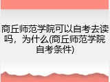 商丘师范学院可以自考去读吗，为什么(商丘师范学院自考条件)