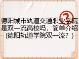 德阳城市轨道交通职业学院是双一流高校吗，简单介绍(德阳轨道学院双一流？)