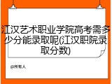 江汉艺术职业学院高考需多少分能录取呢(江汉职院录取分数)