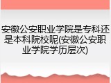 安徽公安职业学院是专科还是本科院校呢(安徽公安职业学院学历层次)