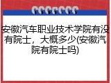 安徽汽车职业技术学院有没有院士，大概多少(安徽汽院有院士吗)