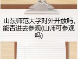 山东师范大学对外开放吗，能否进去参观(山师可参观吗)