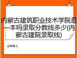 内蒙古建筑职业技术学院是一本吗录取分数线多少(内蒙古建院录取线)